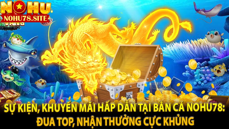 Sự kiện, khuyến mãi hấp dẫn tại bắn cá Nohu78: Đua TOP, nhận thưởng cực khủng